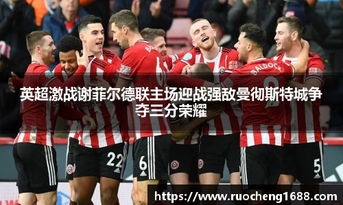 英超激战谢菲尔德联主场迎战强敌曼彻斯特城争夺三分荣耀